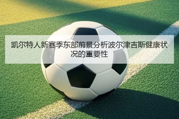 凯尔特人新赛季东部前景分析波尔津吉斯健康状况的重要性